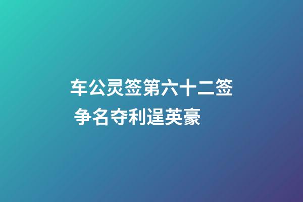 车公灵签第六十二签 争名夺利逞英豪